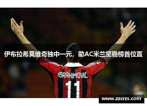 伊布拉希莫维奇独中一元，助AC米兰坚稳榜首位置