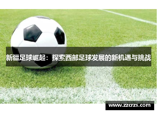 新疆足球崛起：探索西部足球发展的新机遇与挑战