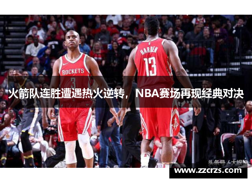 火箭队连胜遭遇热火逆转，NBA赛场再现经典对决