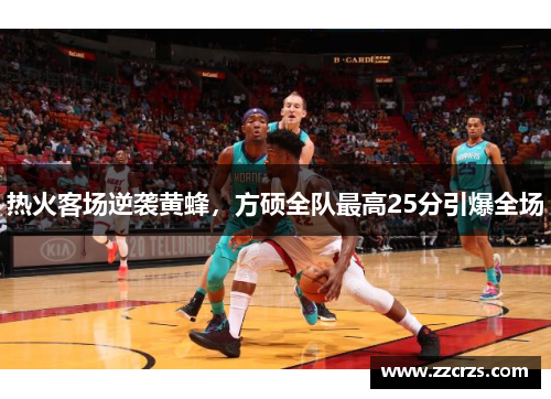 热火客场逆袭黄蜂，方硕全队最高25分引爆全场