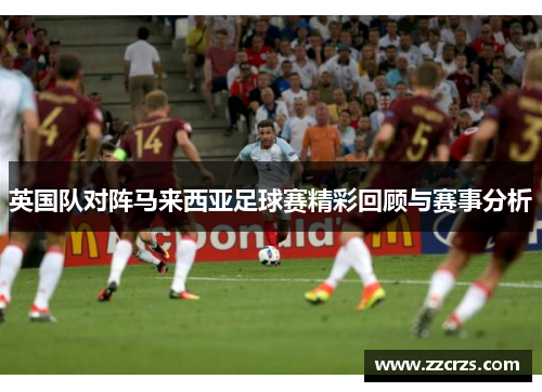 英国队对阵马来西亚足球赛精彩回顾与赛事分析