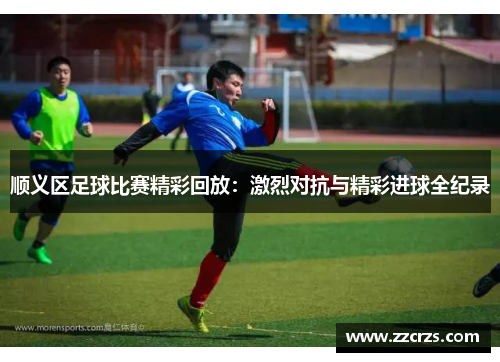 顺义区足球比赛精彩回放：激烈对抗与精彩进球全纪录