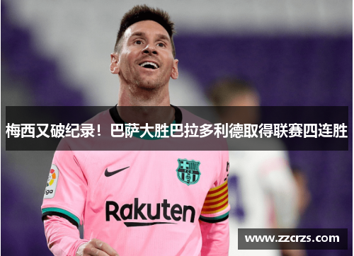 梅西又破纪录！巴萨大胜巴拉多利德取得联赛四连胜