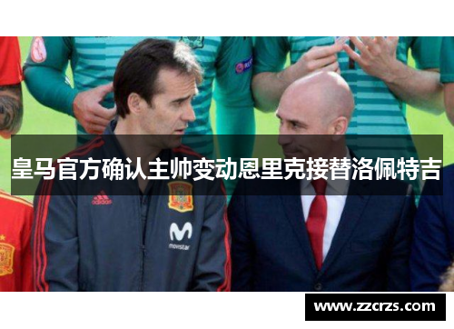 皇马官方确认主帅变动恩里克接替洛佩特吉