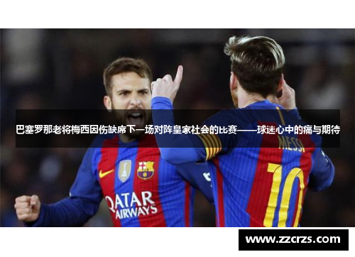 巴塞罗那老将梅西因伤缺席下一场对阵皇家社会的比赛——球迷心中的痛与期待