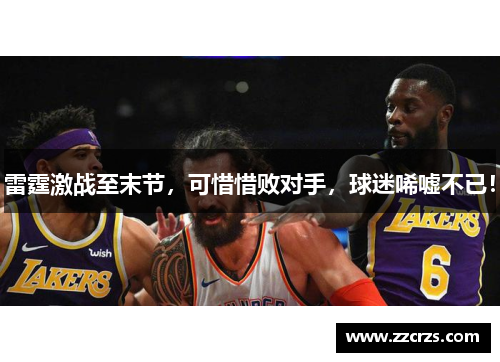 雷霆激战至末节，可惜惜败对手，球迷唏嘘不已！