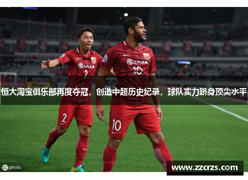 恒大淘宝俱乐部再度夺冠，创造中超历史纪录，球队实力跻身顶尖水平