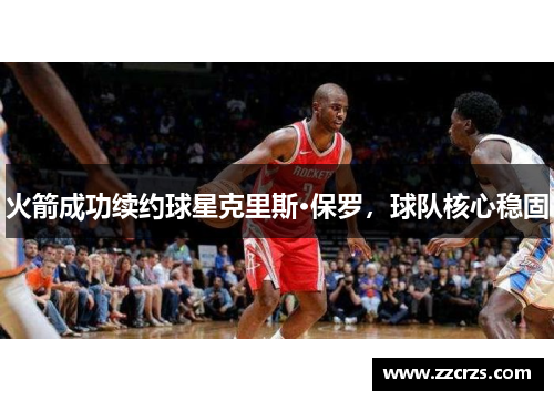 火箭成功续约球星克里斯·保罗，球队核心稳固