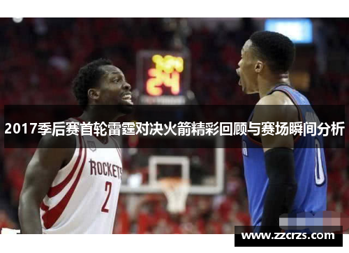 2017季后赛首轮雷霆对决火箭精彩回顾与赛场瞬间分析