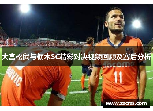 大宫松鼠与枥木SC精彩对决视频回顾及赛后分析