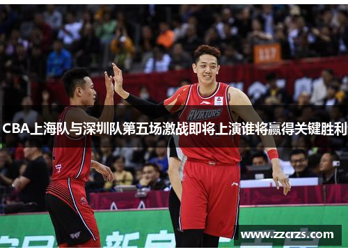 CBA上海队与深圳队第五场激战即将上演谁将赢得关键胜利