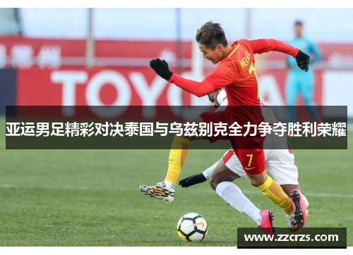 亚运男足精彩对决泰国与乌兹别克全力争夺胜利荣耀