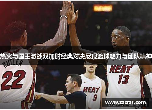 热火与国王激战双加时经典对决展现篮球魅力与团队精神