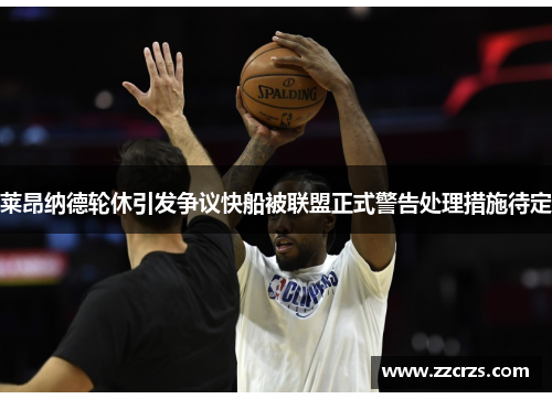 莱昂纳德轮休引发争议快船被联盟正式警告处理措施待定