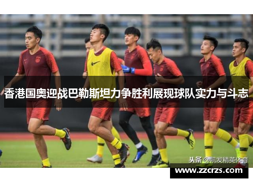 香港国奥迎战巴勒斯坦力争胜利展现球队实力与斗志