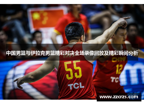 中国男篮与伊拉克男篮精彩对决全场录像回放及精彩瞬间分析