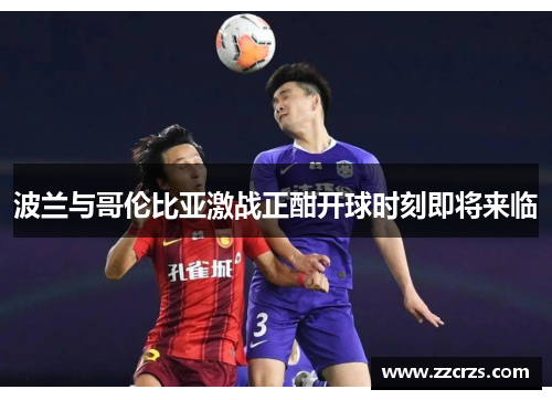 波兰与哥伦比亚激战正酣开球时刻即将来临