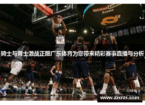 骑士与勇士激战正酣广东体育为您带来精彩赛事直播与分析