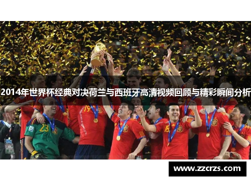 2014年世界杯经典对决荷兰与西班牙高清视频回顾与精彩瞬间分析