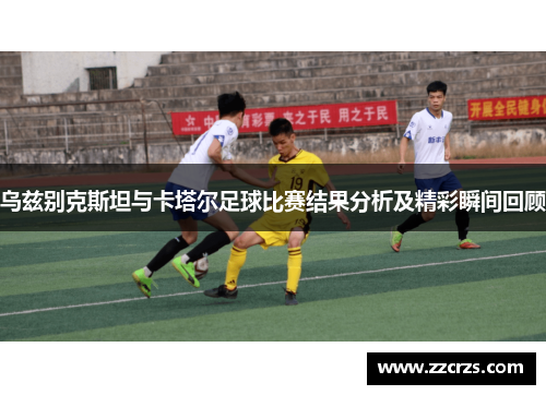 乌兹别克斯坦与卡塔尔足球比赛结果分析及精彩瞬间回顾